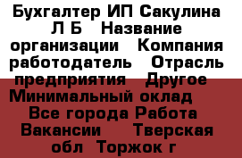 Бухгалтер ИП Сакулина Л.Б › Название организации ­ Компания-работодатель › Отрасль предприятия ­ Другое › Минимальный оклад ­ 1 - Все города Работа » Вакансии   . Тверская обл.,Торжок г.